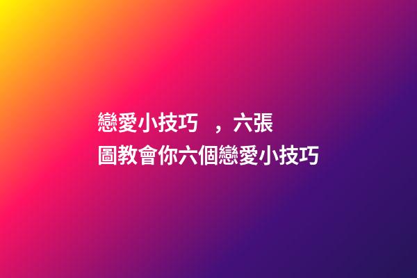 戀愛小技巧，六張圖教會你六個戀愛小技巧